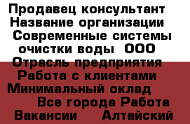 Продавец-консультант › Название организации ­ Современные системы очистки воды, ООО › Отрасль предприятия ­ Работа с клиентами › Минимальный оклад ­ 27 000 - Все города Работа » Вакансии   . Алтайский край